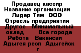 Продавец-кассир › Название организации ­ Лидер Тим, ООО › Отрасль предприятия ­ Другое › Минимальный оклад ­ 1 - Все города Работа » Вакансии   . Адыгея респ.,Адыгейск г.